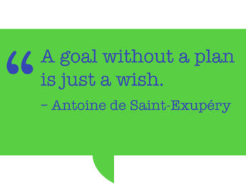 Pull quote: “A goal without a plan is just a wish.” - – Antoine de Saint-Exupéry